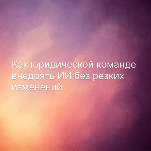 Как юридической команде внедрять ИИ без резких изменений